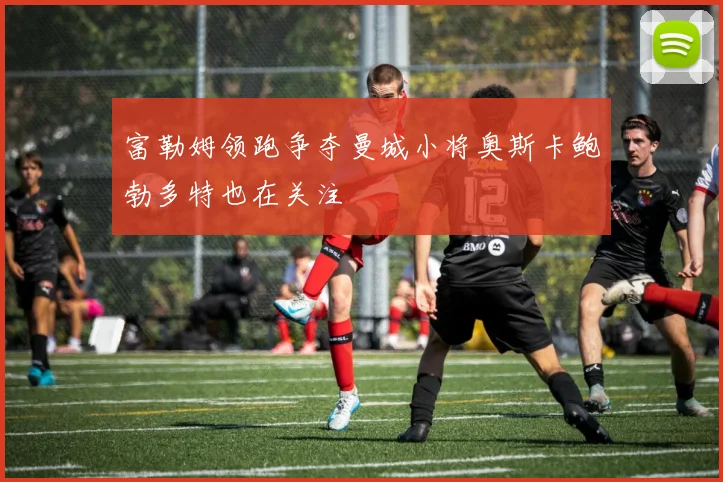 富勒姆领跑争夺曼城小将奥斯卡鲍勃多特也在关注