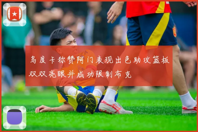 乌度卡称赞阿门表现出色助攻篮板双双亮眼并成功限制布克