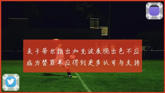 麦卡蒂尔指出加克波表现出色不应成为替罪羊应得到更多认可与支持