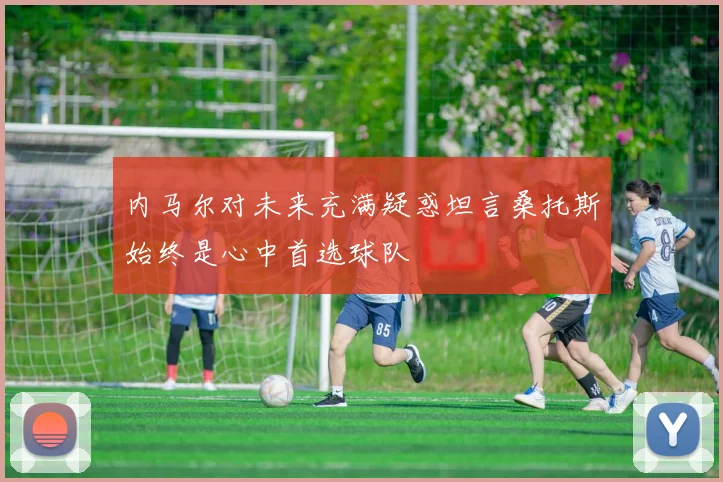 内马尔对未来充满疑惑坦言桑托斯始终是心中首选球队
