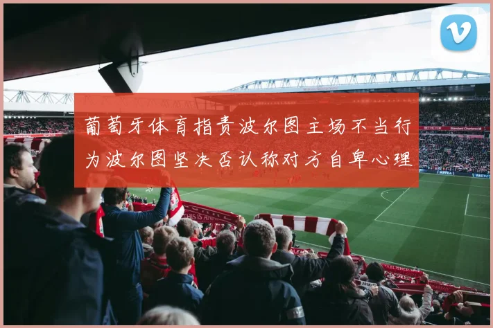 葡萄牙体育指责波尔图主场不当行为波尔图坚决否认称对方自卑心理作祟