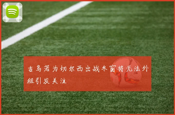 吉乌若为切尔西出战冬窗将无法外租引发关注