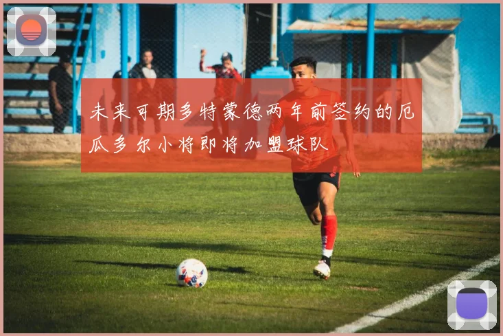 未来可期多特蒙德两年前签约的厄瓜多尔小将即将加盟球队