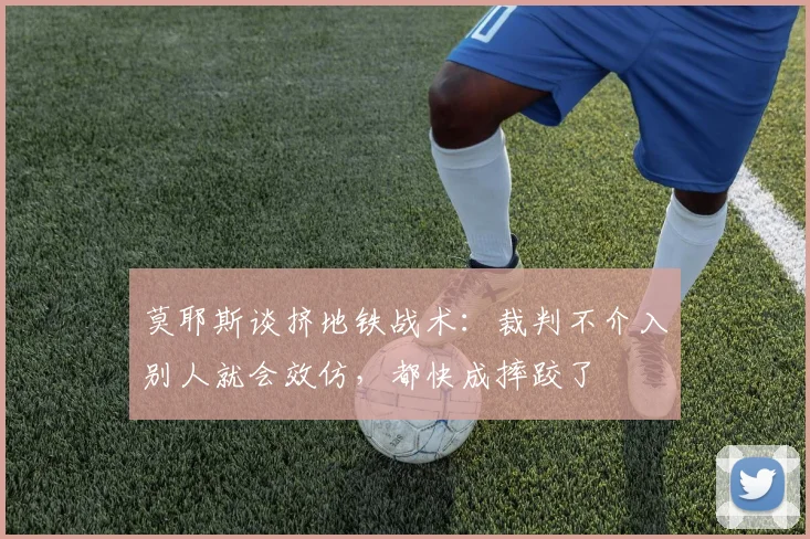 莫耶斯谈挤地铁战术：裁判不介入别人就会效仿，都快成摔跤了