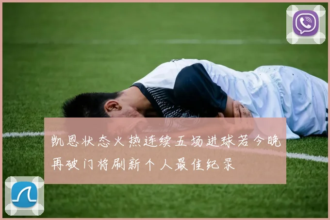 凯恩状态火热连续五场进球若今晚再破门将刷新个人最佳纪录