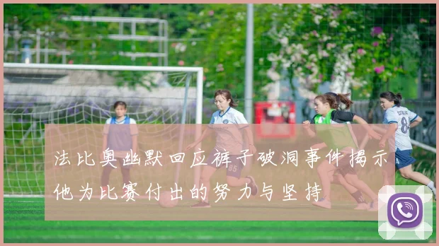 法比奥幽默回应裤子破洞事件揭示他为比赛付出的努力与坚持