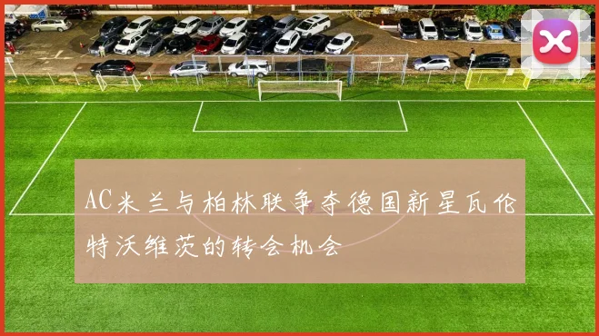 AC米兰与柏林联争夺德国新星瓦伦特沃维茨的转会机会