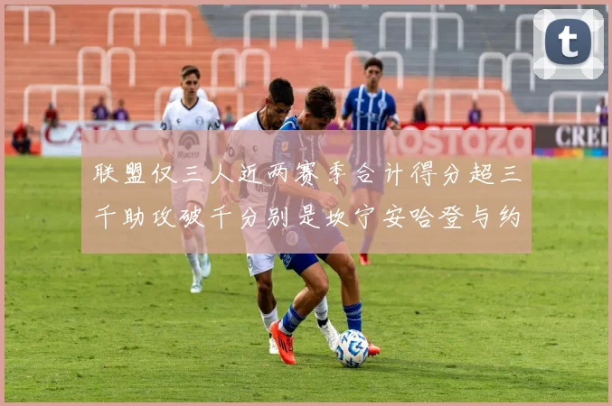 联盟仅三人近两赛季合计得分超三千助攻破千分别是坎宁安哈登与约基奇