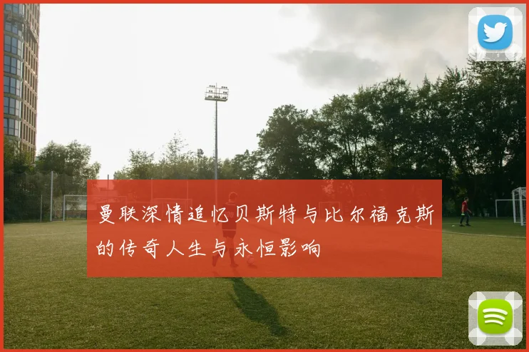 曼联深情追忆贝斯特与比尔福克斯的传奇人生与永恒影响