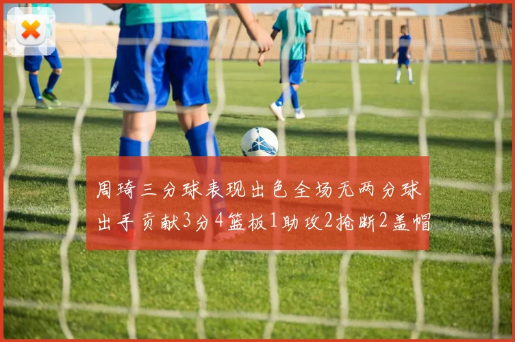 周琦三分球表现出色全场无两分球出手贡献3分4篮板1助攻2抢断2盖帽