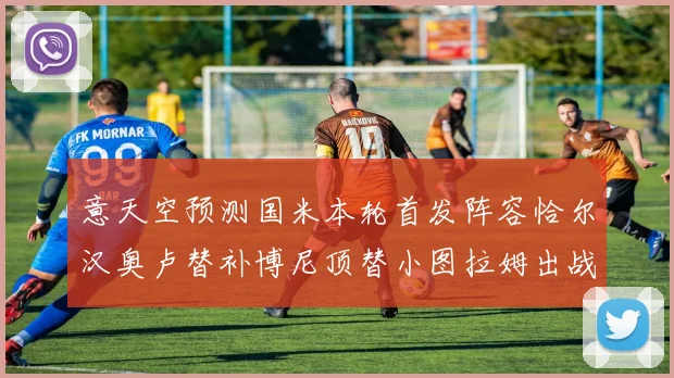 意天空预测国米本轮首发阵容恰尔汉奥卢替补博尼顶替小图拉姆出战