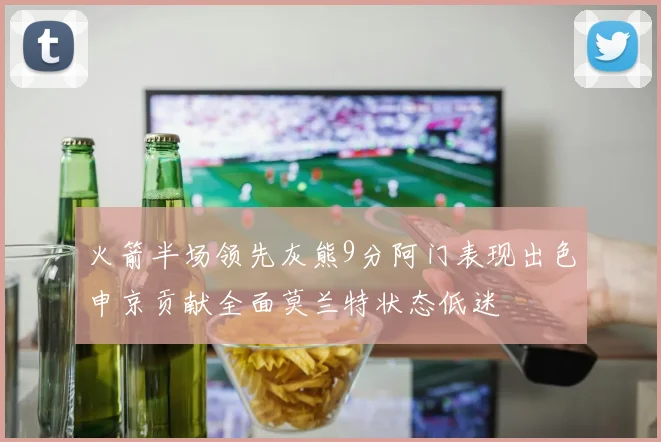 火箭半场领先灰熊9分阿门表现出色申京贡献全面莫兰特状态低迷
