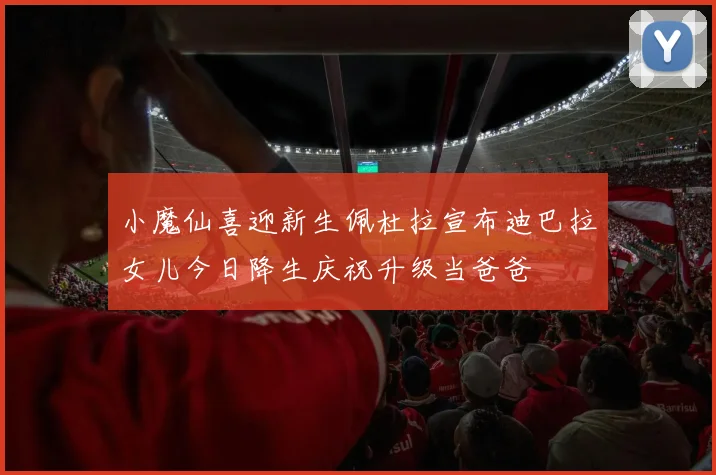 小魔仙喜迎新生佩杜拉宣布迪巴拉女儿今日降生庆祝升级当爸爸