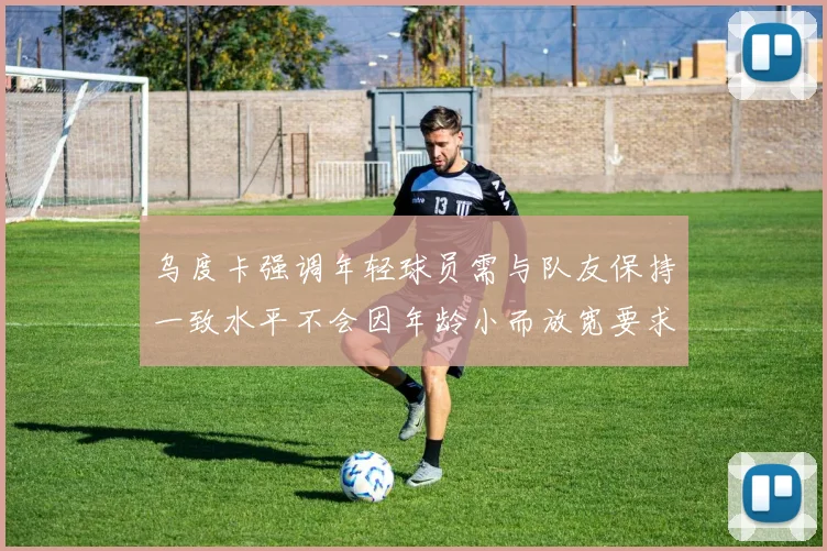 乌度卡强调年轻球员需与队友保持一致水平不会因年龄小而放宽要求