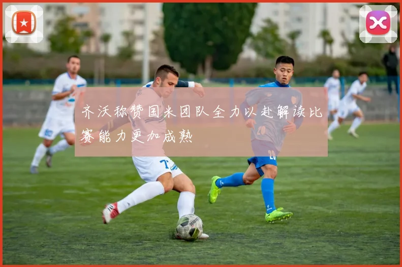 齐沃称赞国米团队全力以赴解读比赛能力更加成熟