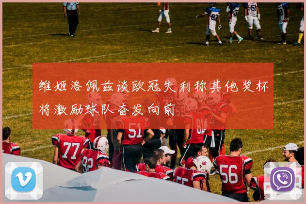 维姬洛佩兹谈欧冠失利称其他奖杯将激励球队奋发向前