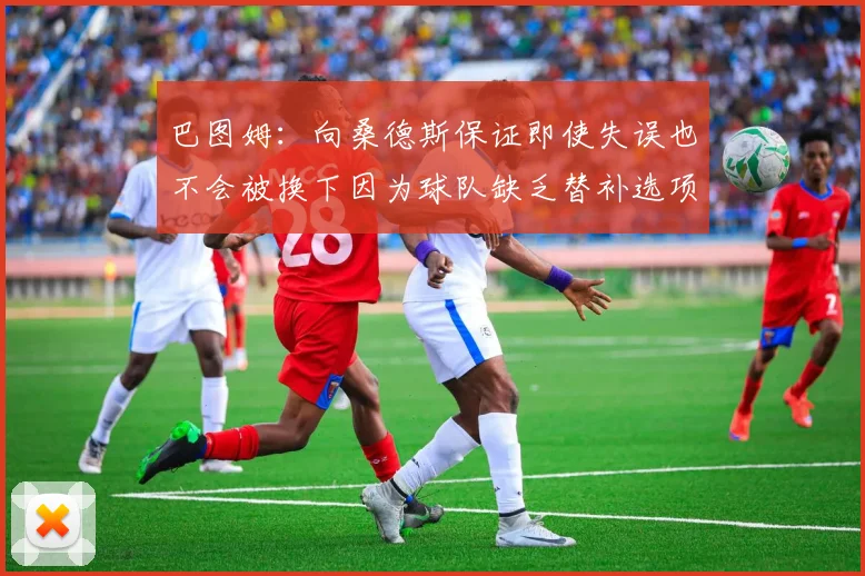 巴图姆：向桑德斯保证即使失误也不会被换下因为球队缺乏替补选项