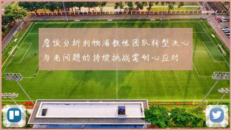 詹俊分析利物浦教练团队转型决心与老问题的持续挑战需耐心应对