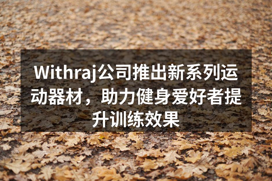 Withraj公司推出新系列运动器材，助力健身爱好者提升训练效果