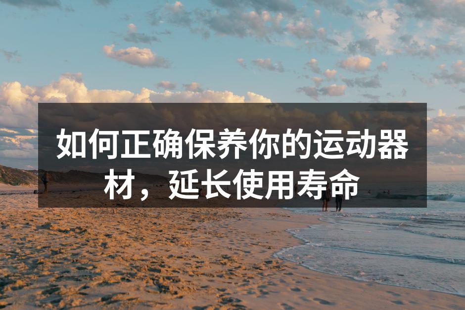 如何正确保养你的运动器材，延长使用寿命